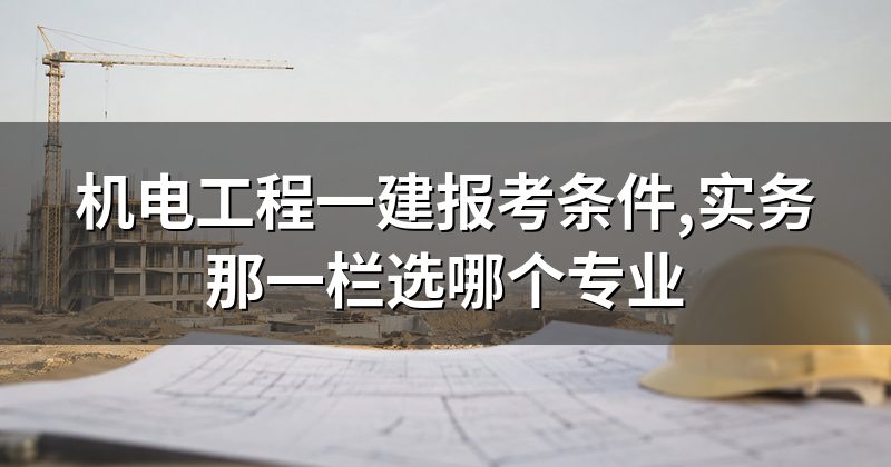 机电工程一建报考条件,实务那一栏选哪个专业
