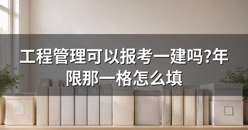工程管理可以报考一建吗?年限那一格怎么填