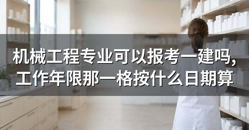 机械工程专业可以报考一建吗,工作年限那一格按什么日期算