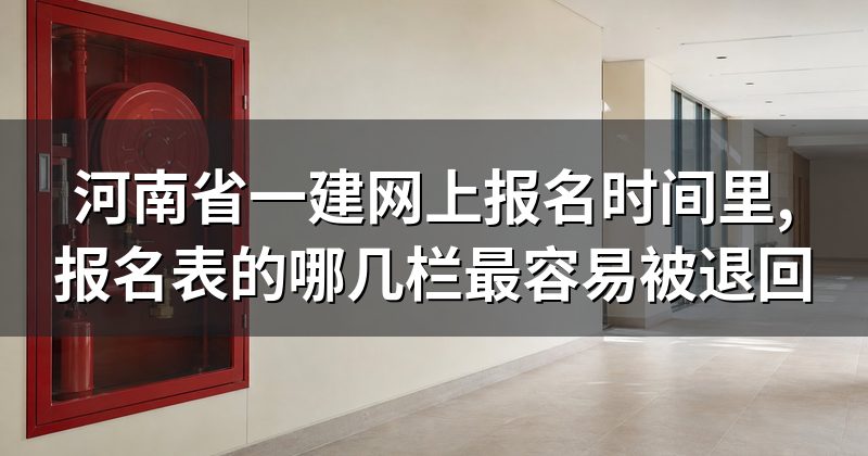 河南省一建网上报名时间里,报名表的哪几栏最容易被退回