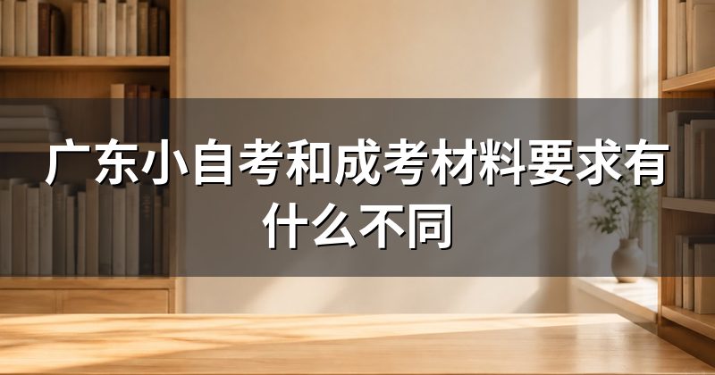 广东小自考和成考材料要求有什么不同