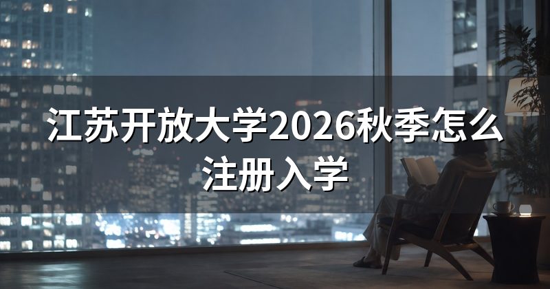 江苏开放大学2026秋季怎么注册入学