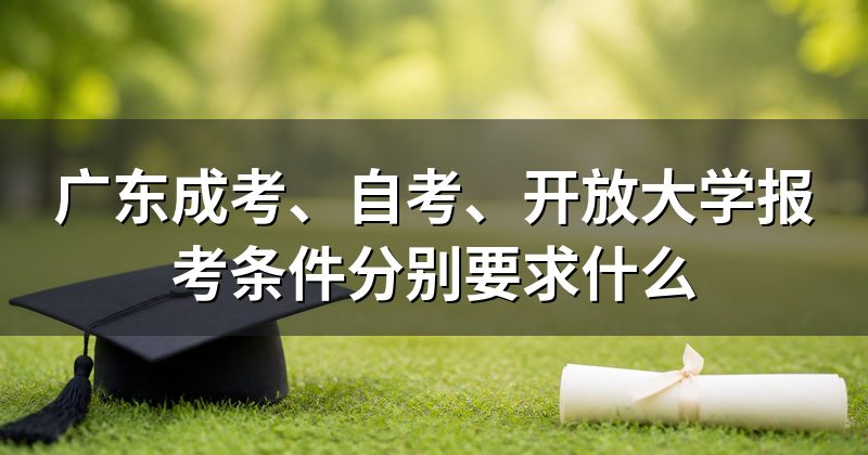 广东成考、自考、开放大学报考条件分别要求什么