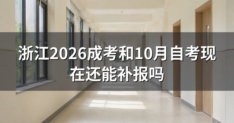 浙江2026成考和10月自考现在还能补报吗