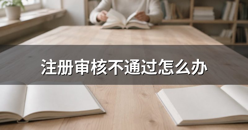 注册审核不通过怎么办