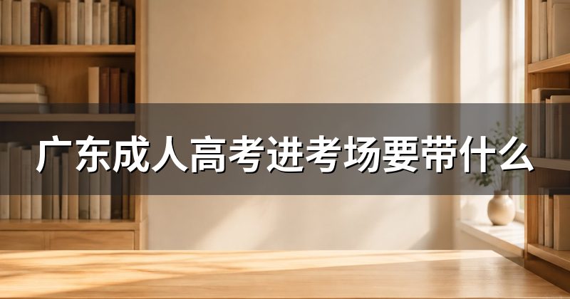 广东成人高考进考场要带什么