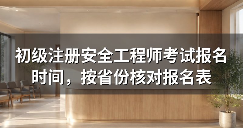 初级注册安全工程师考试报名时间,按省份核对报名表