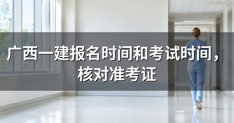 广西一建报名时间和考试时间，核对准考证