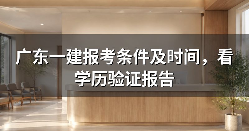 广东一建报考条件及时间,看学历验证报告