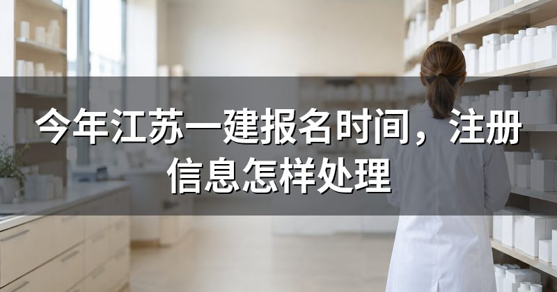 今年江苏一建报名时间,注册信息怎样处理