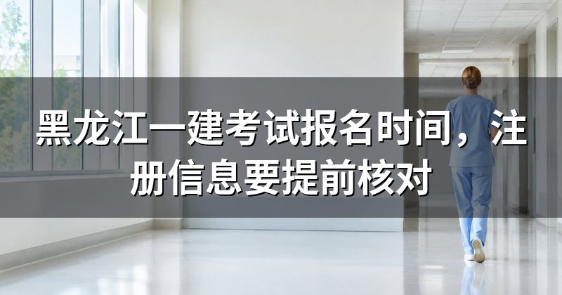 黑龙江一建考试报名时间,注册信息要提前核对