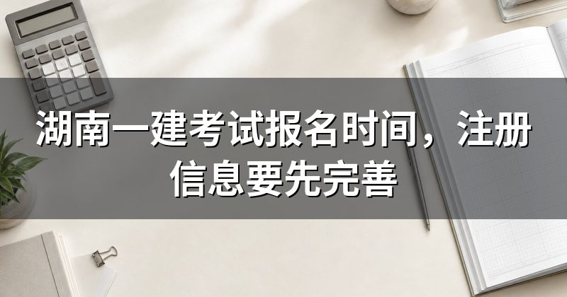 湖南一建考试报名时间，注册信息要先完善