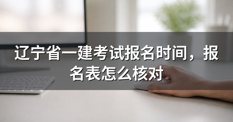 辽宁省一建考试报名时间,报名表怎么核对