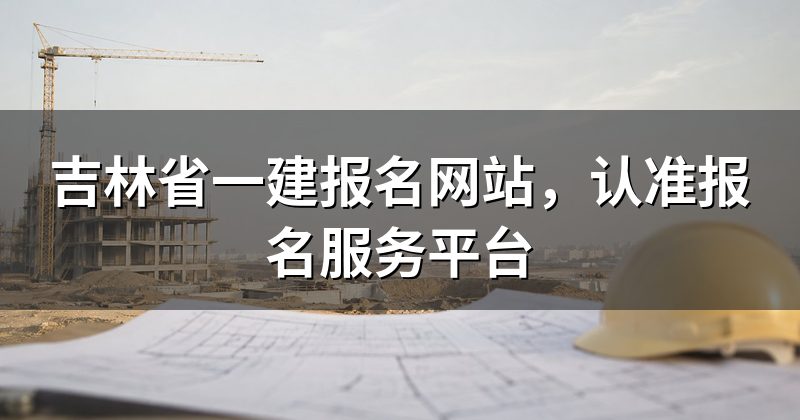 吉林省一建报名网站,认准报名服务平台