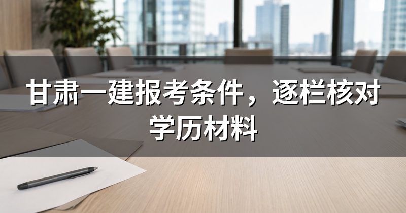 甘肃一建报考条件,逐栏核对学历材料
