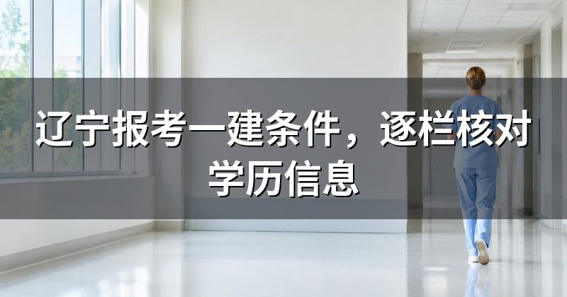 辽宁报考一建条件，逐栏核对学历信息