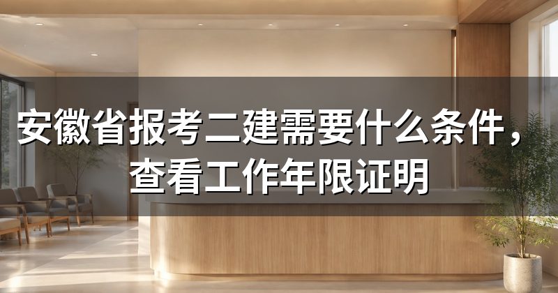 安徽省报考二建需要什么条件,查看工作年限证明