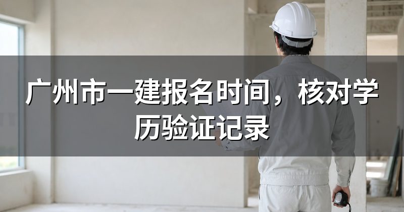 广州市一建报名时间，核对学历验证记录