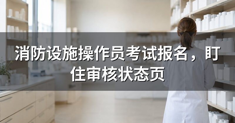 消防设施操作员考试报名，盯住审核状态页