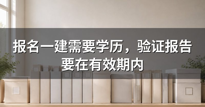 报名一建需要学历,验证报告要在有效期内