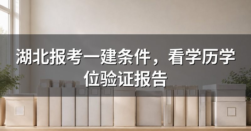 湖北报考一建条件,看学历学位验证报告
