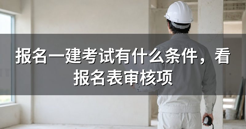 报名一建考试有什么条件,看报名表审核项