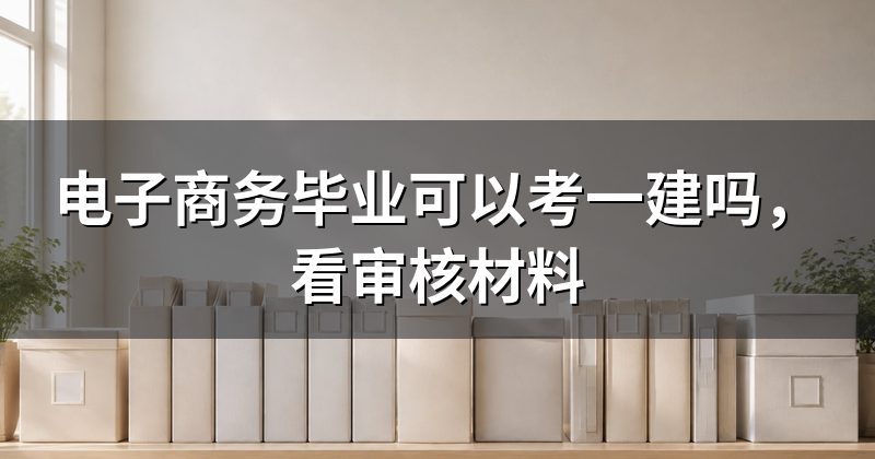 电子商务毕业可以考一建吗,看审核材料