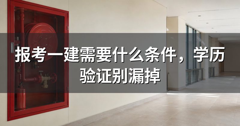 报考一建需要什么条件，学历验证别漏掉