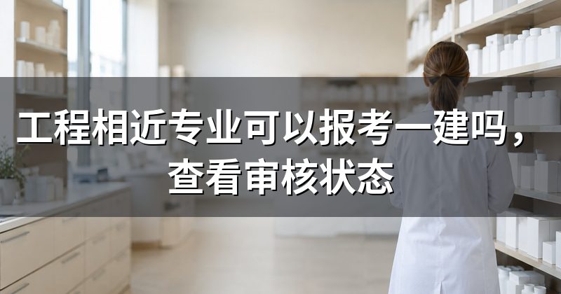 工程相近专业可以报考一建吗,查看审核状态