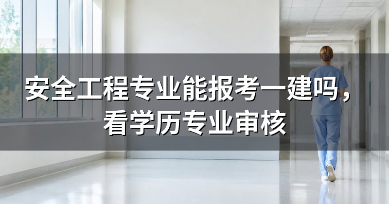 安全工程专业能报考一建吗,看学历专业审核