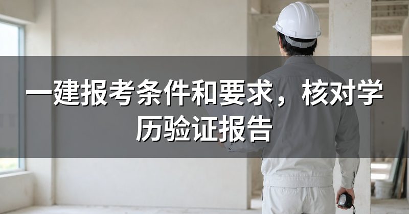 一建报考条件和要求,核对学历验证报告