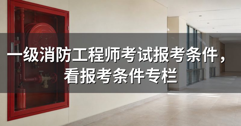 一级消防工程师考试报考条件，看报考条件专栏