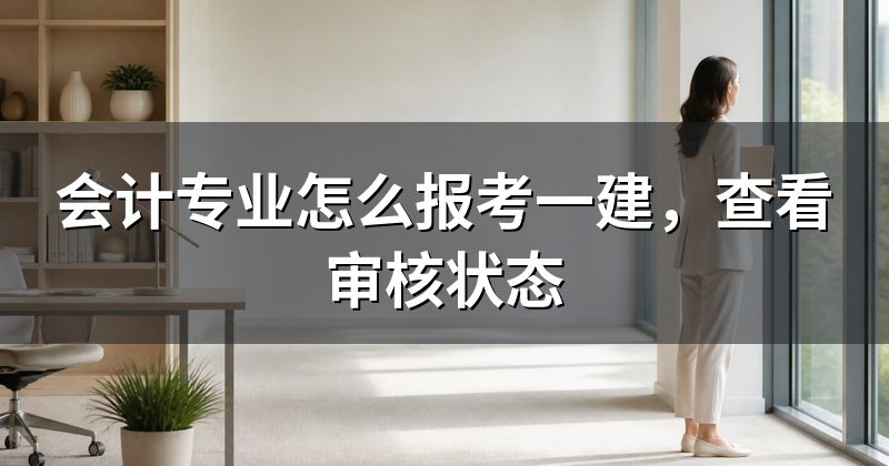 会计专业怎么报考一建,查看审核状态