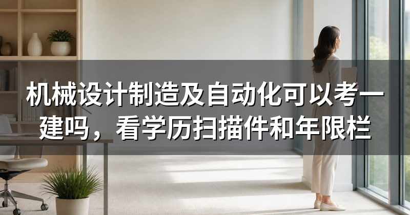 机械设计制造及自动化可以考一建吗,看学历扫描件和年限栏