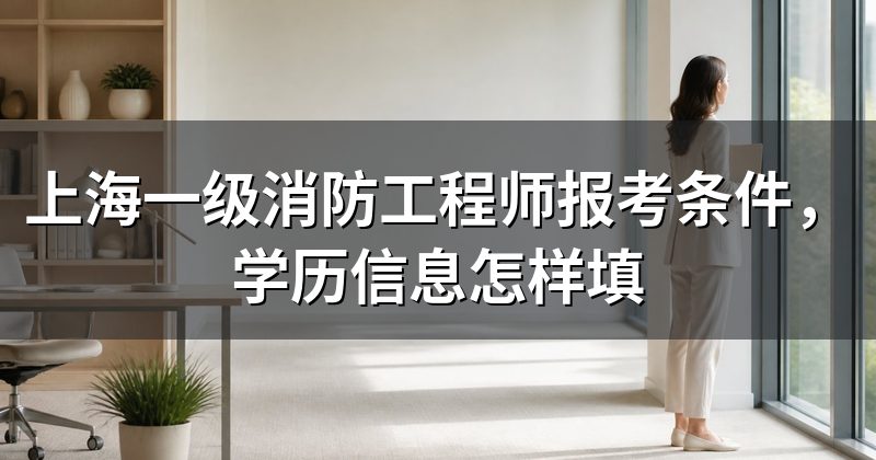 上海一级消防工程师报考条件,学历信息怎样填
