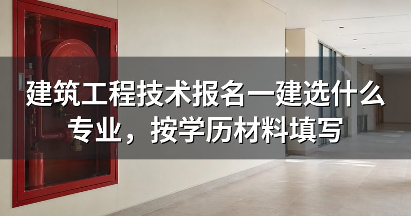 建筑工程技术报名一建选什么专业，按学历材料填写