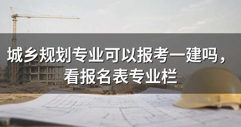 城乡规划专业可以报考一建吗，看报名表专业栏