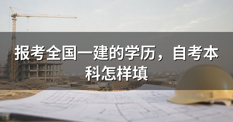 报考全国一建的学历,自考本科怎样填