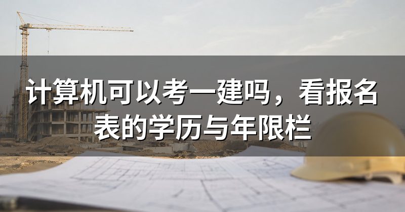 计算机可以考一建吗，看报名表的学历与年限栏