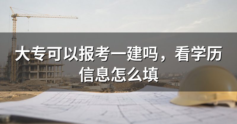 大专可以报考一建吗,看学历信息怎么填