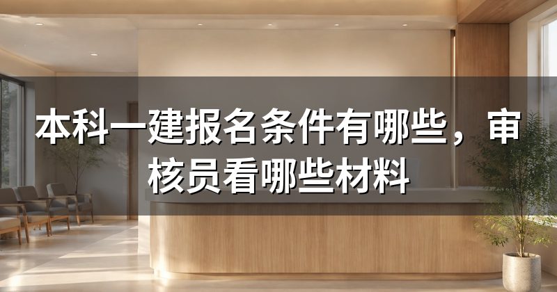 本科一建报名条件有哪些，审核员看哪些材料