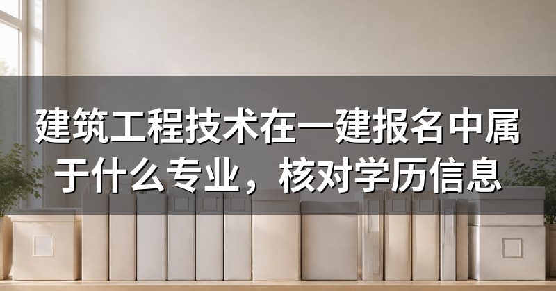建筑工程技术在一建报名中属于什么专业，核对学历信息