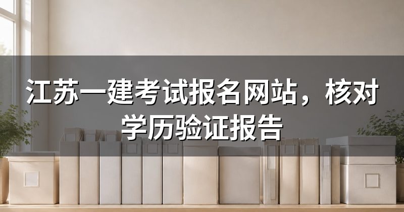 江苏一建考试报名网站，核对学历验证报告