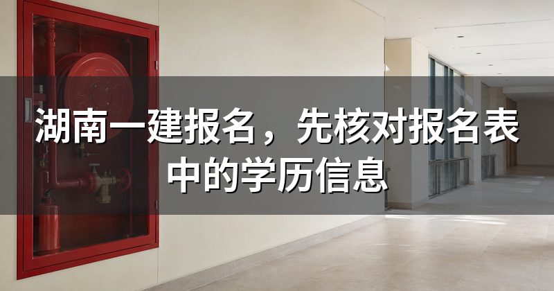 湖南一建报名,先核对报名表中的学历信息