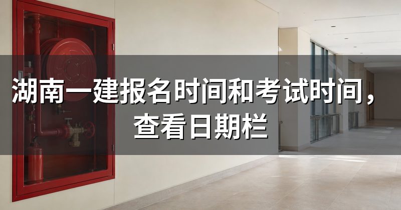 湖南一建报名时间和考试时间，查看日期栏