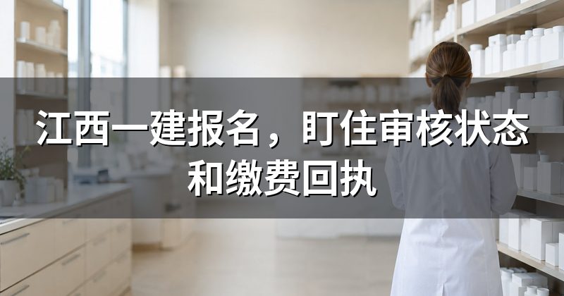 江西一建报名,盯住审核状态和缴费回执