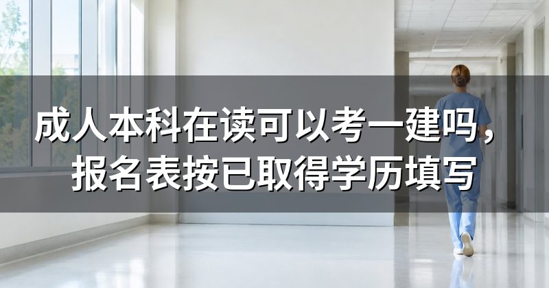 成人本科在读可以考一建吗，报名表按已取得学历填写