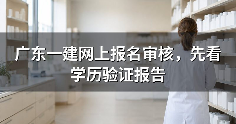 广东一建网上报名审核，先看学历验证报告