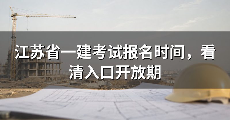 江苏省一建考试报名时间，看清入口开放期