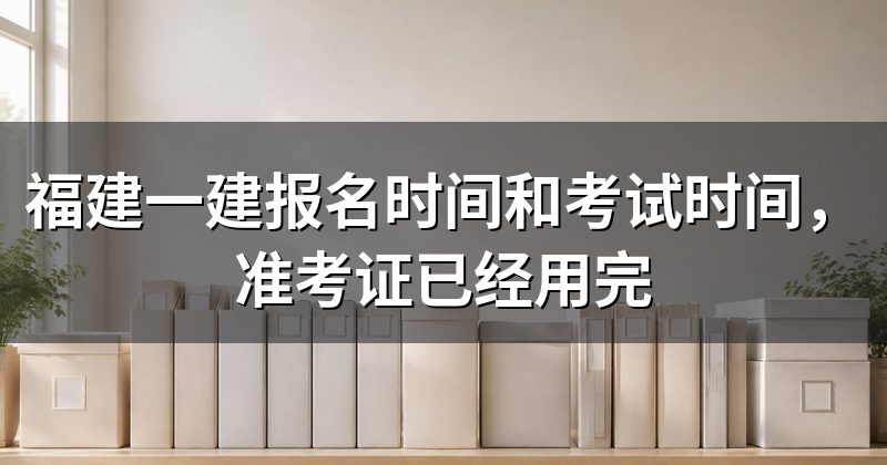 福建一建报名时间和考试时间,准考证已经用完